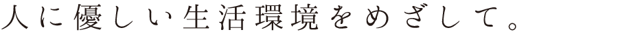 人に優しい生活環境をめざして。