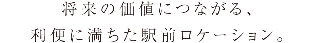 将来の価値につながる、利便に満ちた駅前ロケーション。